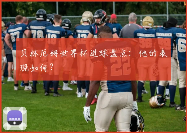 贝林厄姆世界杯进球盘点：他的表现如何？