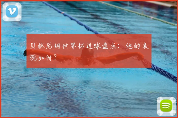 贝林厄姆世界杯进球盘点：他的表现如何？