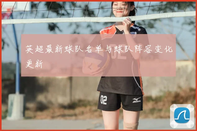 英超最新球队名单与球队阵容变化更新