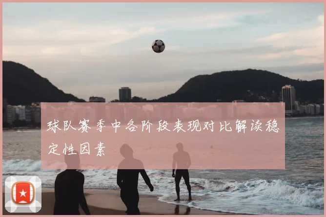 球队赛季中各阶段表现对比解读稳定性因素