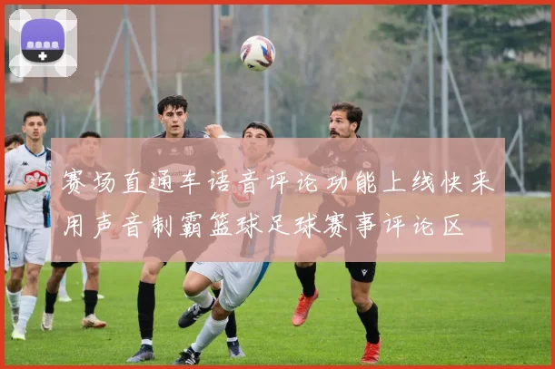 赛场直通车语音评论功能上线快来用声音制霸篮球足球赛事评论区