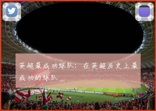 英超最成功球队：在英超历史上最成功的球队
