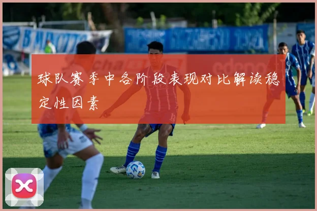 球队赛季中各阶段表现对比解读稳定性因素