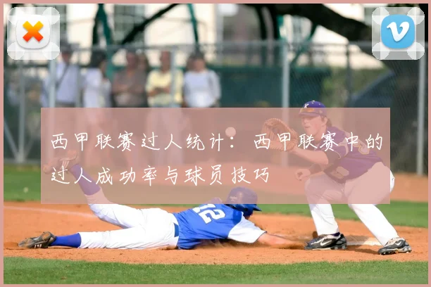 西甲联赛过人统计:西甲联赛中的过人成功率与球员技巧