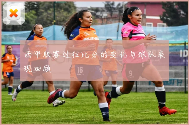 西甲联赛过往比分的变化与球队表现回顾