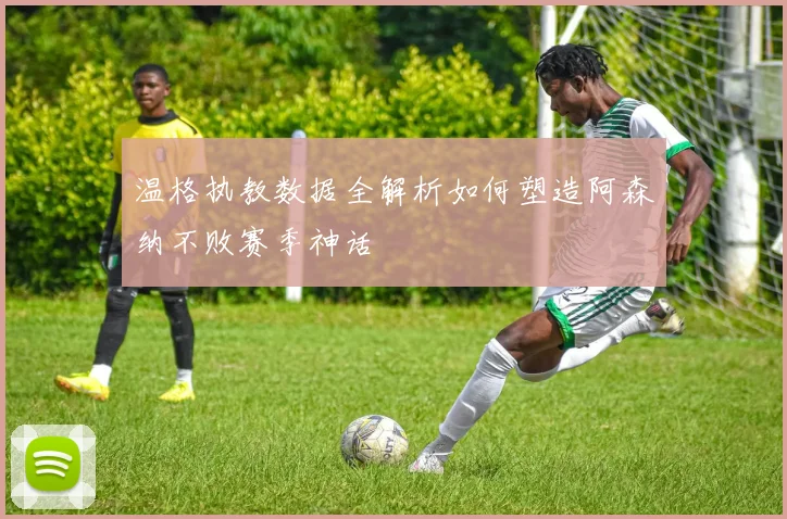 温格执教数据全解析如何塑造阿森纳不败赛季神话