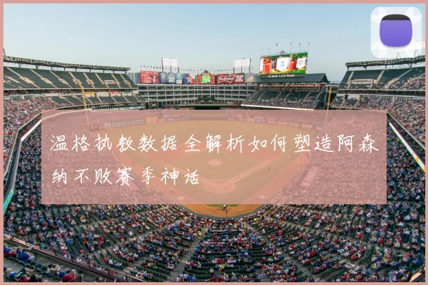 温格执教数据全解析如何塑造阿森纳不败赛季神话